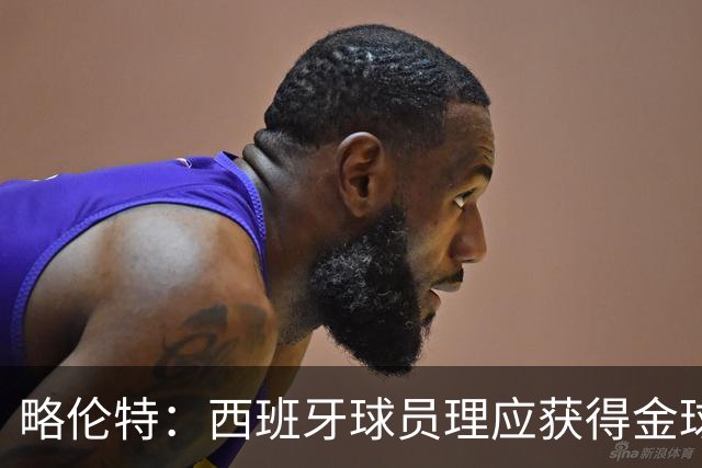 略伦特：西班牙球员理应获得金球奖；连德比都让人期待得睡不着！