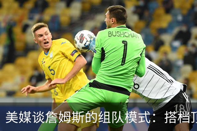 美媒谈詹姆斯的组队模式：搭档顶级外线得分手和前五级别内线